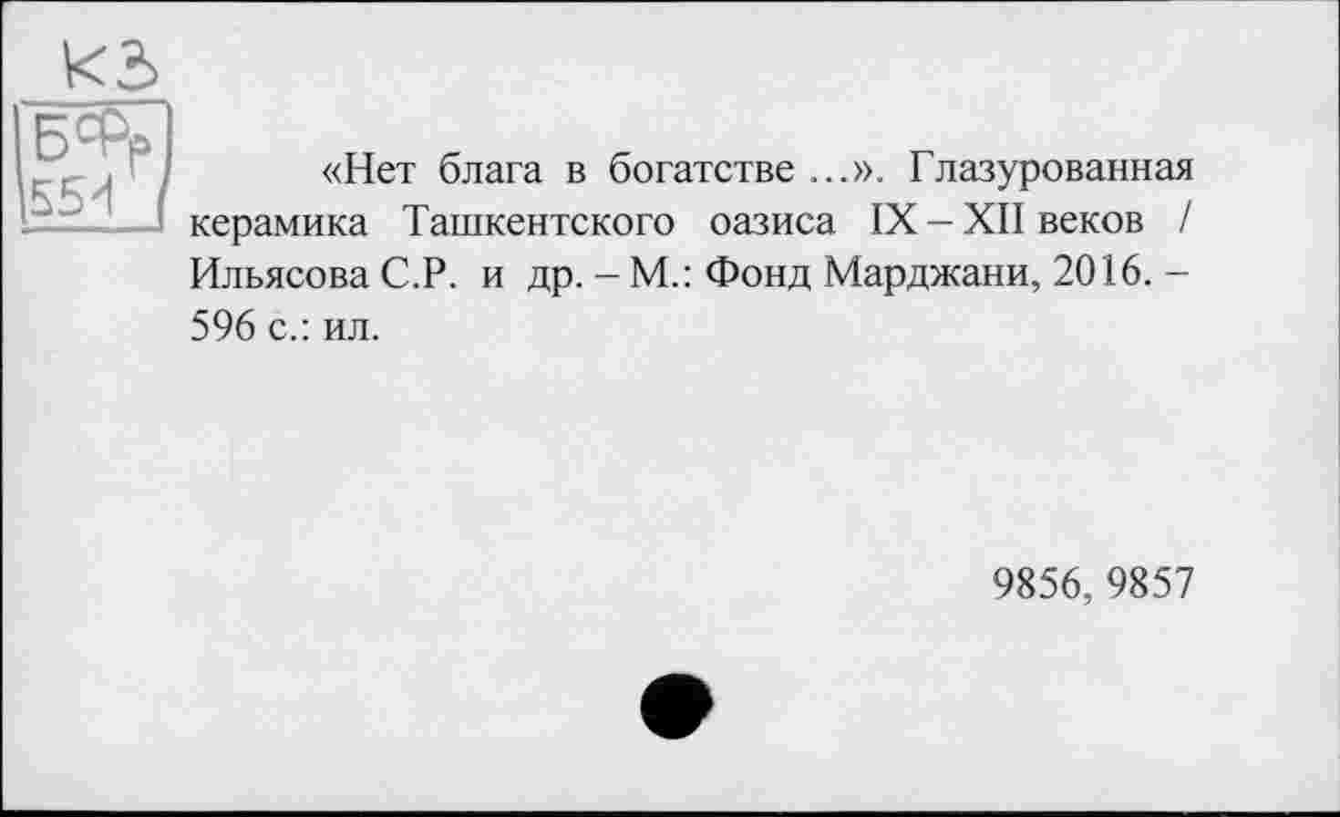 ﻿«Нет блага в богатстве ...». Глазурованная керамика Ташкентского оазиса IX-XII веков / Ильясова С.Р. и др. - М.: Фонд Марджани, 2016. -596 с.: ил.
9856,9857